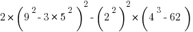 2* (9^2- 3 * 5^2 ) ^2 - ( 2 ^2) ^2 *( 4^3 - 62 )
